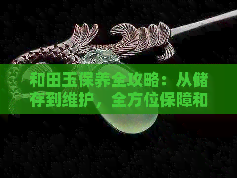 和田玉保养全攻略：从储存到维护，全方位保障和田玉的美观与耐用