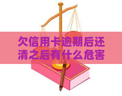 欠信用卡逾期后还清之后有什么危害：了解清偿后的影响与建议