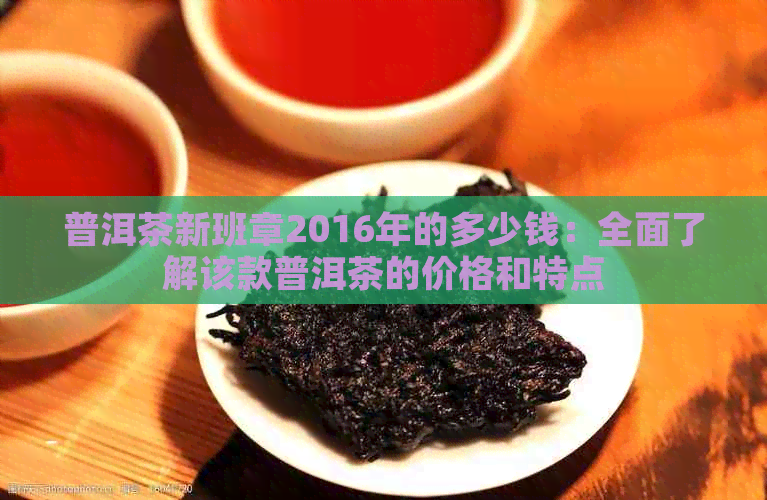 普洱茶新班章2016年的多少钱：全面了解该款普洱茶的价格和特点