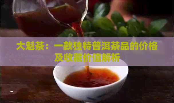 大魁茶：一款独特普洱茶品的价格及收藏价值解析