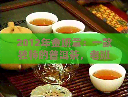 2012年金班章：一款独特的普洱茶，老班章的精工艺与珍贵价值