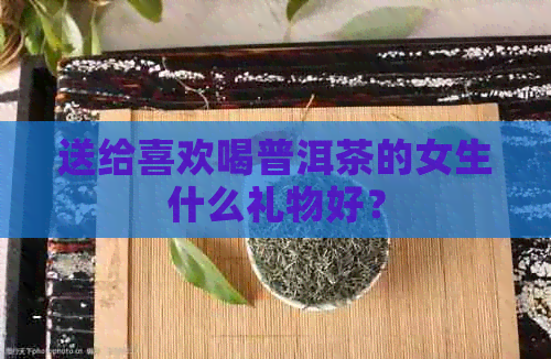 送给喜欢喝普洱茶的女生什么礼物好？