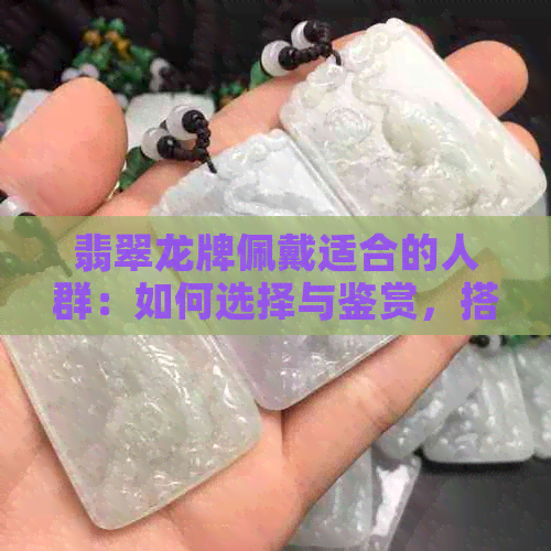 翡翠龙牌佩戴适合的人群：如何选择与鉴赏，搭配方法及注意事项解析