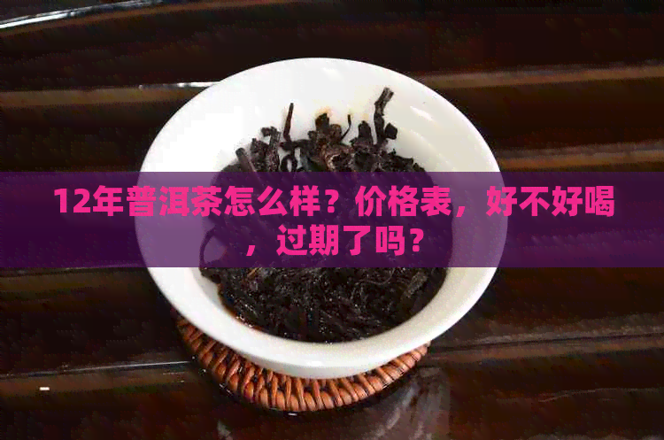 12年普洱茶怎么样？价格表，好不好喝，过期了吗？