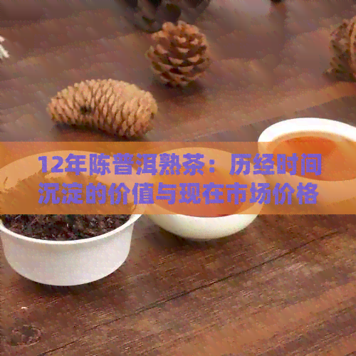 12年陈普洱熟茶：历经时间沉淀的价值与现在市场价格探讨