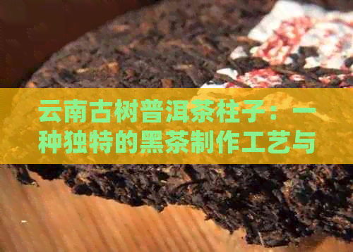 云南古树普洱茶柱子：一种独特的黑茶制作工艺与传统批发价格分析