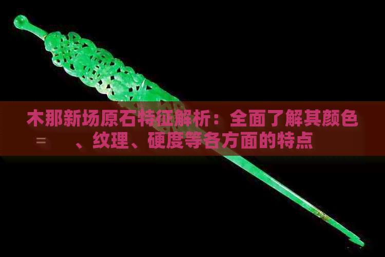 木那新场原石特征解析：全面了解其颜色、纹理、硬度等各方面的特点