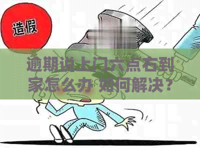 逾期说上门六点右到家怎么办 如何解决？