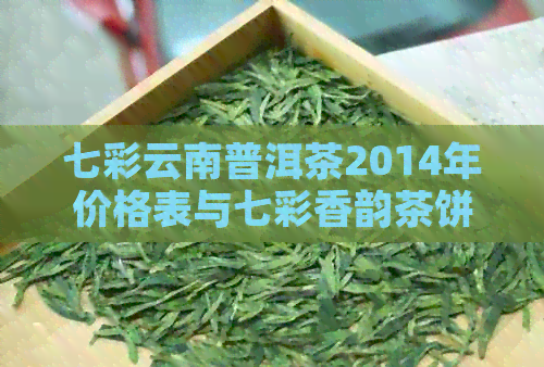 七彩云南普洱茶2014年价格表与七彩香韵茶饼