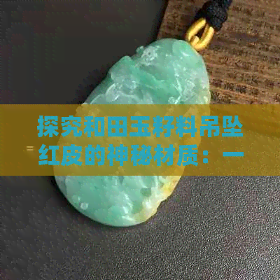 探究和田玉籽料吊坠红皮的神秘材质：一种罕见的自然之美