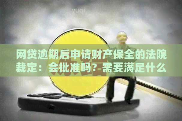 网贷逾期后申请财产保全的法院裁定：会批准吗？需要满足什么条件？