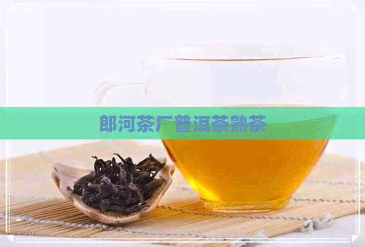 郎河茶厂普洱茶熟茶