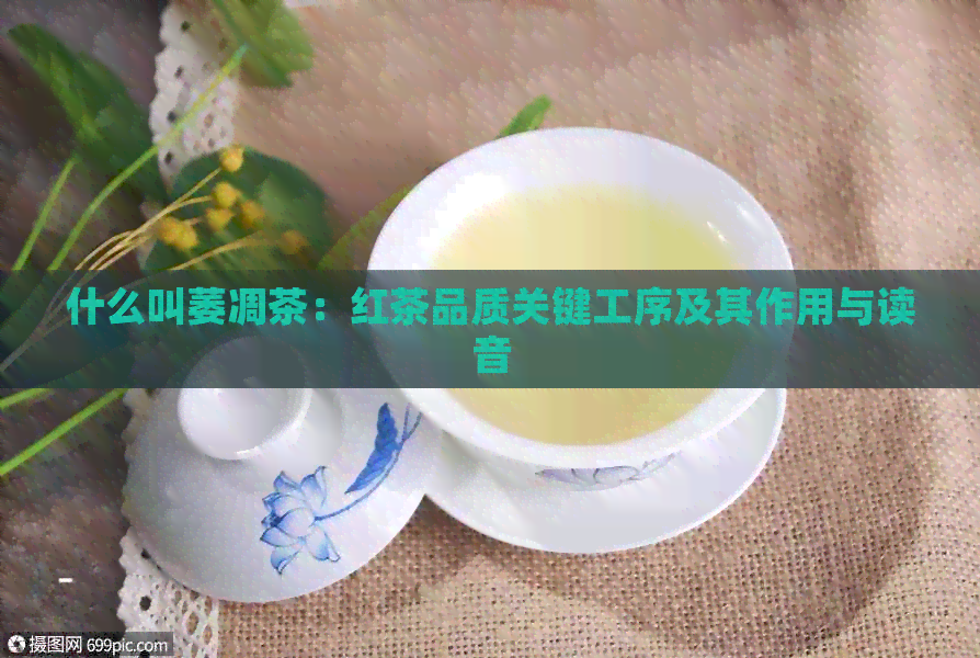 什么叫萎凋茶：红茶品质关键工序及其作用与读音