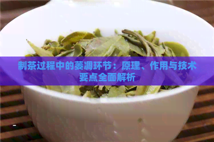 制茶过程中的萎凋环节：原理、作用与技术要点全面解析