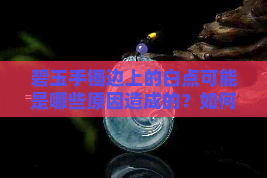 碧玉手镯边上的白点可能是哪些原因造成的？如何修复或鉴别这些白点？