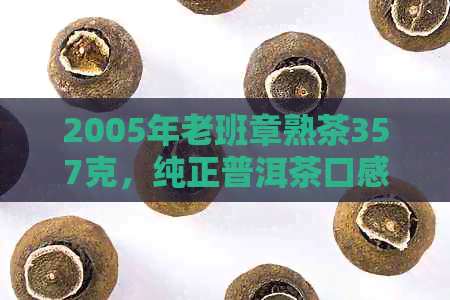 2005年老班章熟茶357克，纯正普洱茶口感，宫廷级品质收藏佳品