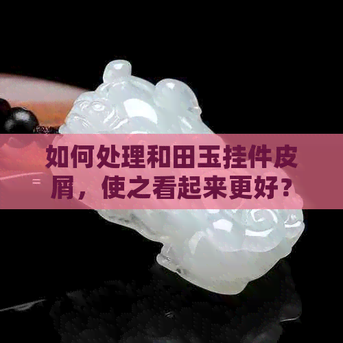 如何处理和田玉挂件皮屑，使之看起来更好？