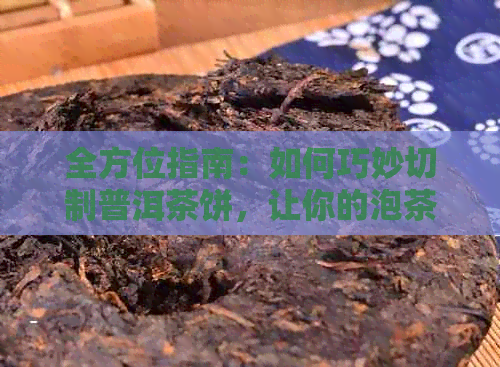 全方位指南：如何巧妙切制普洱茶饼，让你的泡茶体验更上一层楼