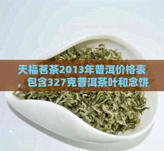 天福茗茶2013年普洱价格表，包含327克普洱茶叶和念饼的价格信息。