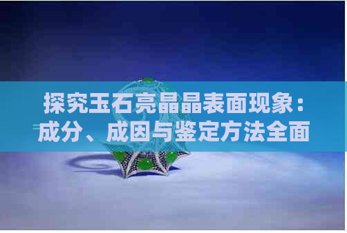 探究玉石亮晶晶表面现象：成分、成因与鉴定方法全面解析