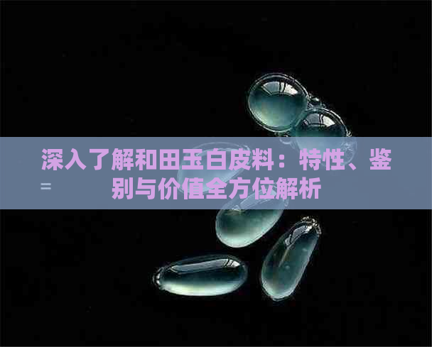 深入了解和田玉白皮料：特性、鉴别与价值全方位解析