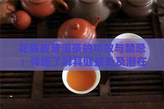 花陈皮普洱茶的功效与禁忌：详细了解其健益处及潜在副作用