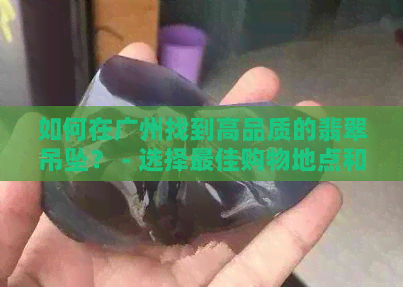 如何在广州找到高品质的翡翠吊坠？ - 选择更佳购物地点和的指南