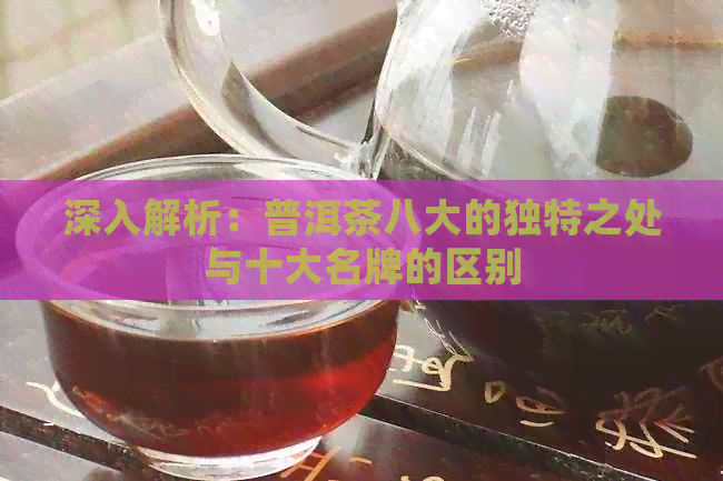 深入解析：普洱茶八大的独特之处与十大名牌的区别