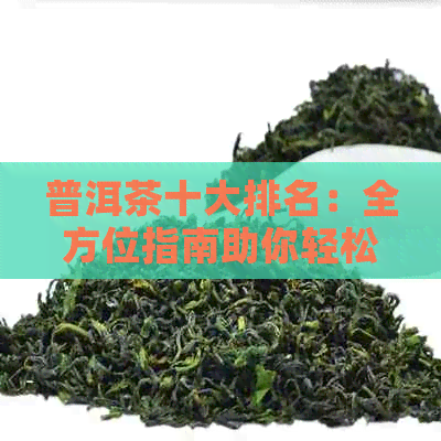 普洱茶十大排名：全方位指南助你轻松选购优质普洱茶