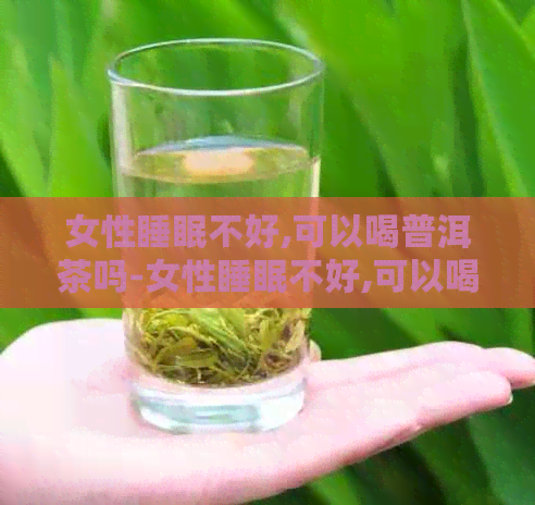 女性睡眠不好,可以喝普洱茶吗-女性睡眠不好,可以喝普洱茶吗