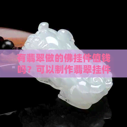 有翡翠做的佛挂件值钱吗？可以制作翡翠挂件。