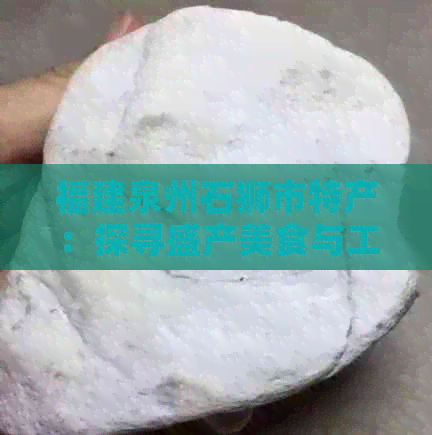 福建泉州石狮市特产：探寻盛产美食与工艺品的秘密