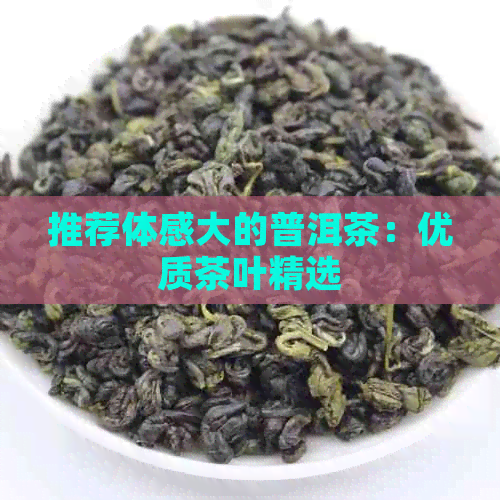 推荐体感大的普洱茶：优质茶叶精选