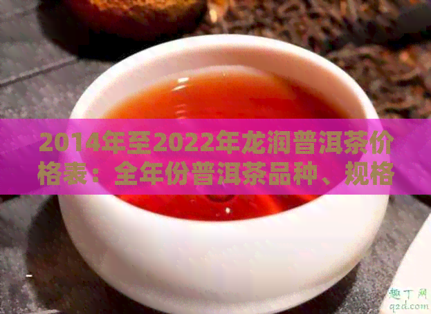 2014年至2022年龙润普洱茶价格表：全年份普洱茶品种、规格及市场价一览