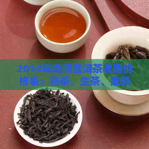 2014年龙润普洱茶收购价格表：熟茶、生茶、散茶、饼茶等各类茶叶的价格分析