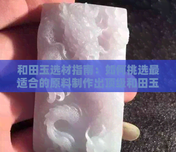 和田玉选材指南：如何挑选最适合的原料制作出顶级和田玉？