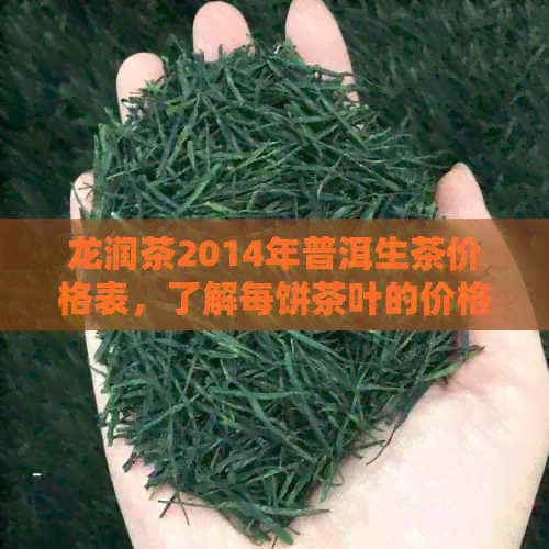 龙润茶2014年普洱生茶价格表，了解每饼茶叶的价格和详情。