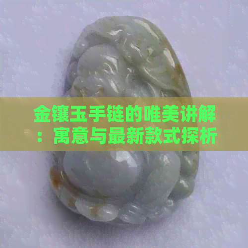 金镶玉手链的唯美讲解：寓意与最新款式探析