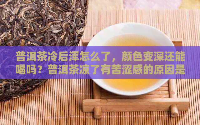 普洱茶冷后浑怎么了，颜色变深还能喝吗？普洱茶凉了有苦涩感的原因是什么？