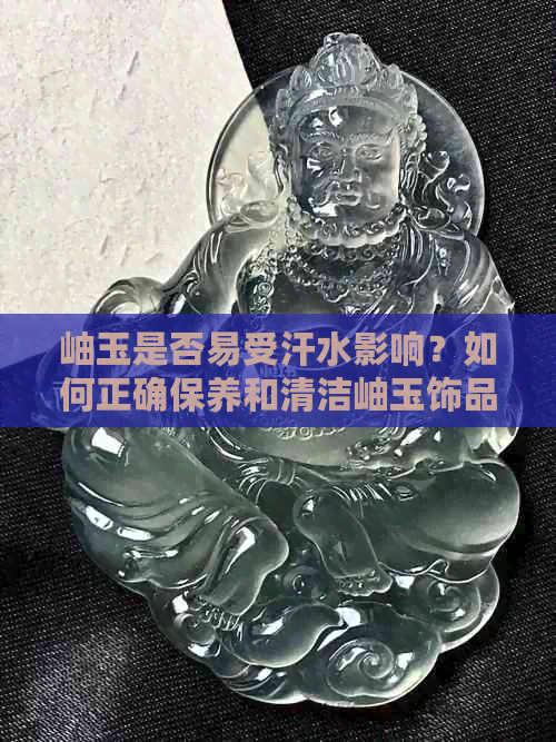 岫玉是否易受汗水影响？如何正确保养和清洁岫玉饰品？