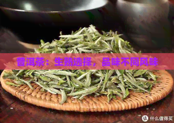 普洱茶：生熟选择，品味不同风味