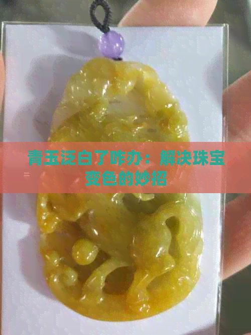 青玉泛白了咋办：解决珠宝变色的妙招