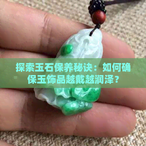 探索玉石保养秘诀：如何确保玉饰品越戴越润泽？