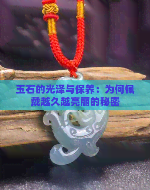 玉石的光泽与保养：为何佩戴越久越亮丽的秘密