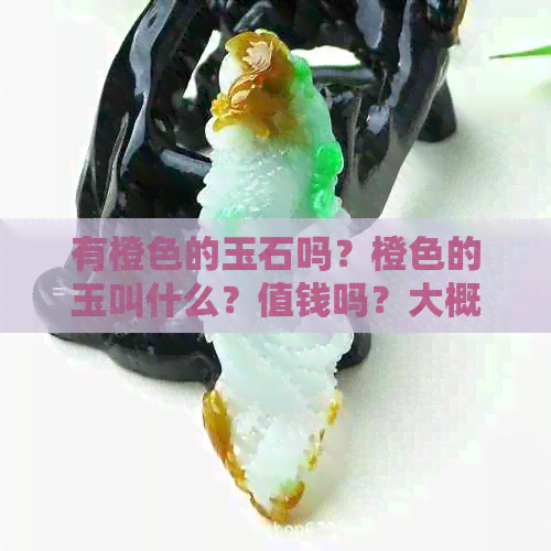 有橙色的玉石吗？橙色的玉叫什么？值钱吗？大概多少钱？