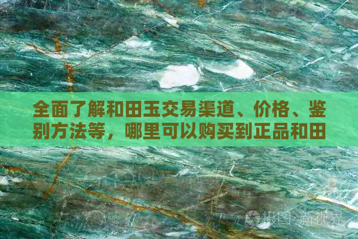 全面了解和田玉交易渠道、价格、鉴别方法等，哪里可以购买到正品和田玉？