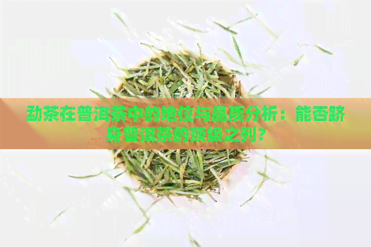 勐茶在普洱茶中的地位与品质分析：能否跻身普洱茶的顶级之列？