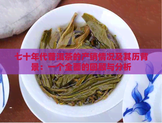 七十年代普洱茶的产销情况及其历背景：一个全面的回顾与分析