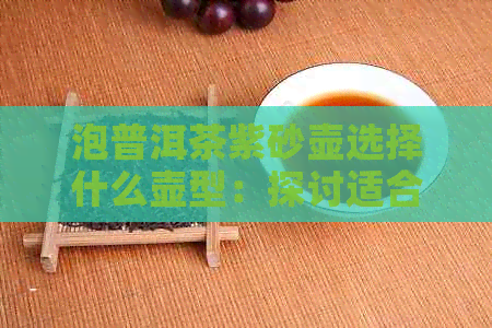 泡普洱茶紫砂壶选择什么壶型：探讨适合泡普洱茶的紫砂壶类型