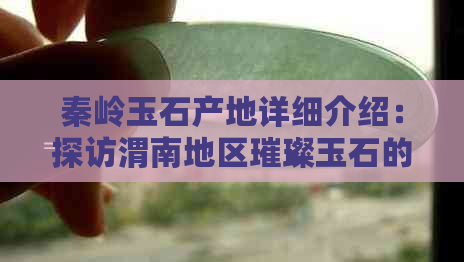 秦岭玉石产地详细介绍：探访渭南地区璀璨玉石的来源与特色